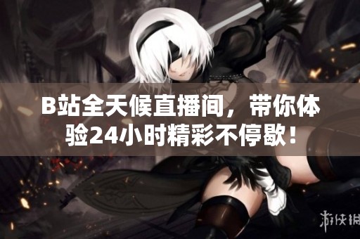 B站全天候直播間，帶你體驗24小時精彩不停歇！