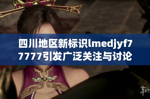 四川地區(qū)新標(biāo)識(shí)lmedjyf77777引發(fā)廣泛關(guān)注與討論