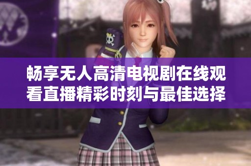 暢享無(wú)人高清電視劇在線觀看直播精彩時(shí)刻與最佳選擇