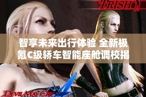 智享未來出行體驗 全新極氪C級轎車智能座艙調校揭秘