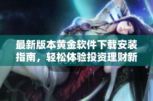 最新版本黃金軟件下載安裝指南，輕松體驗(yàn)投資理財(cái)新樂趣