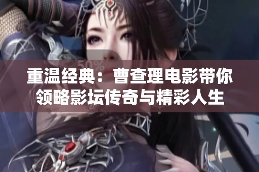 重溫經典：曹查理電影帶你領略影壇傳奇與精彩人生
