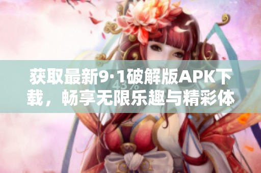 獲取最新9·1破解版APK下載，暢享無限樂趣與精彩體驗