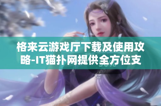 格來云游戲廳下載及使用攻略-IT貓撲網(wǎng)提供全方位支持