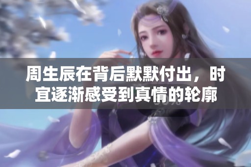 周生辰在背后默默付出，時宜逐漸感受到真情的輪廓