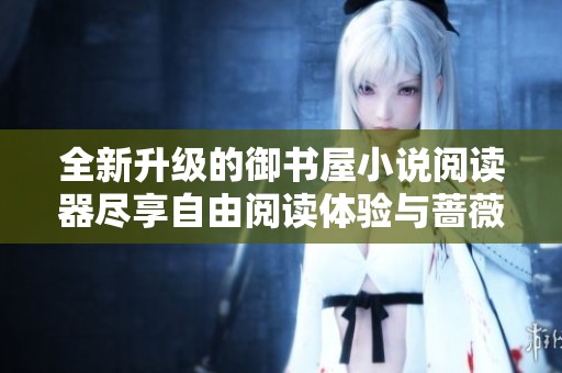 全新升級的御書屋小說閱讀器盡享自由閱讀體驗與薔薇風情