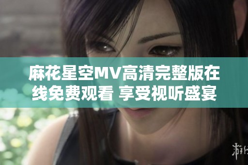 麻花星空MV高清完整版在線免費觀看 享受視聽盛宴