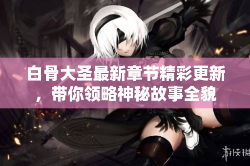 白骨大圣最新章節(jié)精彩更新，帶你領(lǐng)略神秘故事全貌