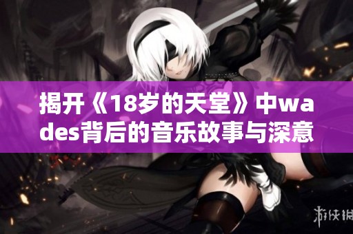揭開《18歲的天堂》中wades背后的音樂故事與深意