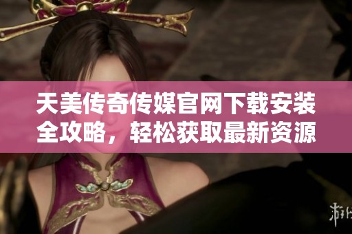天美傳奇?zhèn)髅焦倬W(wǎng)下載安裝全攻略，輕松獲取最新資源技巧