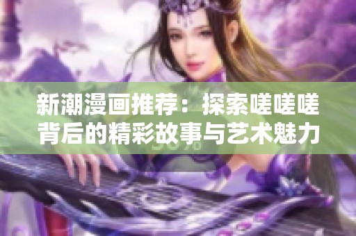 新潮漫畫推薦：探索嗟嗟嗟背后的精彩故事與藝術魅力