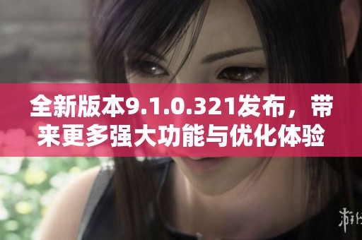 全新版本9.1.0.321發(fā)布，帶來(lái)更多強(qiáng)大功能與優(yōu)化體驗(yàn)