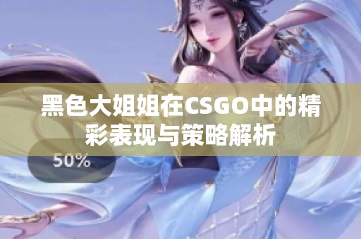 黑色大姐姐在CSGO中的精彩表現與策略解析
