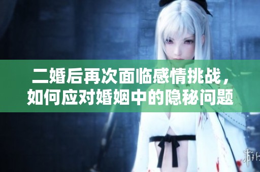 二婚后再次面臨感情挑戰(zhàn)，如何應(yīng)對(duì)婚姻中的隱秘問(wèn)題