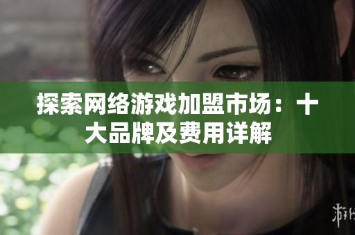 探索網(wǎng)絡(luò)游戲加盟市場(chǎng)：十大品牌及費(fèi)用詳解