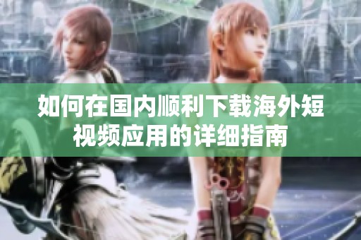 如何在國內順利下載海外短視頻應用的詳細指南