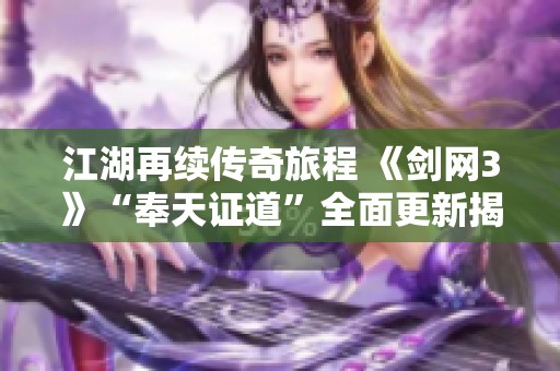 江湖再續(xù)傳奇旅程 《劍網(wǎng)3》“奉天證道”全面更新揭秘
