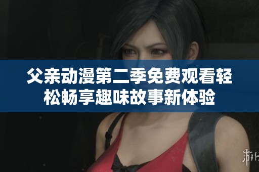 父親動漫第二季免費觀看輕松暢享趣味故事新體驗