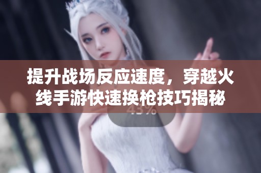 提升戰場反應速度，穿越火線手游快速換槍技巧揭秘