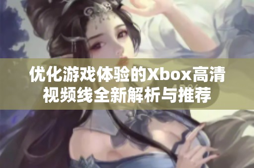 優(yōu)化游戲體驗的Xbox高清視頻線全新解析與推薦