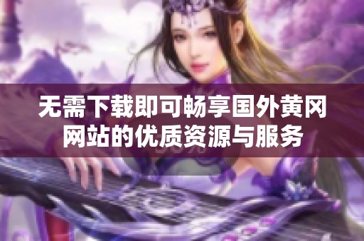 無需下載即可暢享國外黃岡網站的優質資源與服務