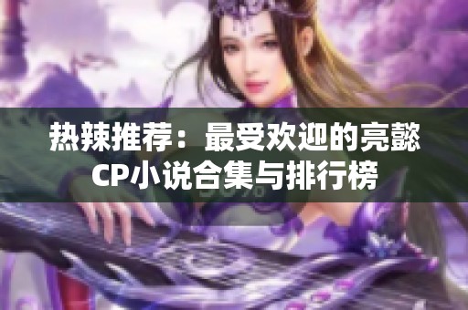 熱辣推薦：最受歡迎的亮懿CP小說合集與排行榜