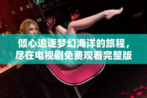 傾心追逐夢幻海洋的旅程，盡在電視劇免費觀看完整版中