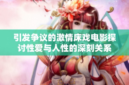 引發爭議的激情床戲電影探討性愛與人性的深刻關系