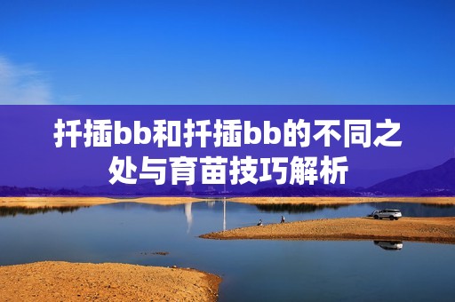扦插bb和扦插bb的不同之處與育苗技巧解析