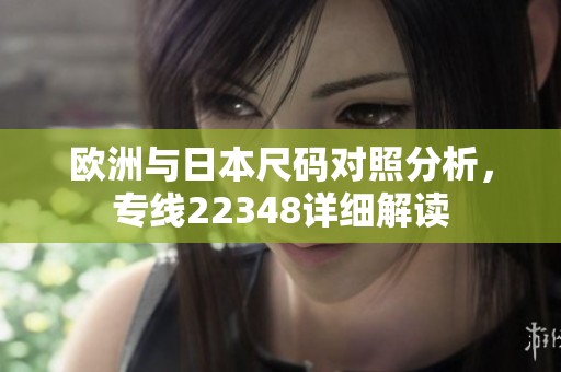 歐洲與日本尺碼對(duì)照分析，專線22348詳細(xì)解讀