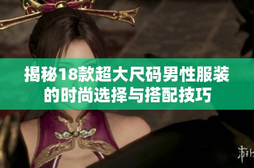 揭秘18款超大尺碼男性服裝的時尚選擇與搭配技巧