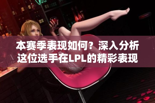本賽季表現如何？深入分析這位選手在LPL的精彩表現