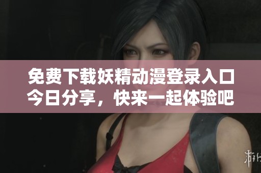 免費(fèi)下載妖精動(dòng)漫登錄入口今日分享，快來(lái)一起體驗(yàn)吧