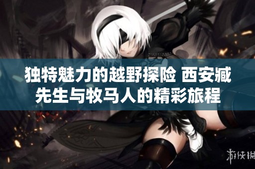 獨(dú)特魅力的越野探險(xiǎn) 西安臧先生與牧馬人的精彩旅程