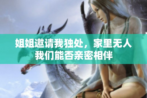 姐姐邀請我獨處，家里無人我們能否親密相伴