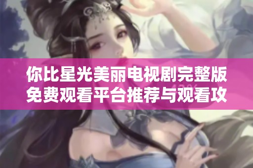 你比星光美麗電視劇完整版免費觀看平臺推薦與觀看攻略