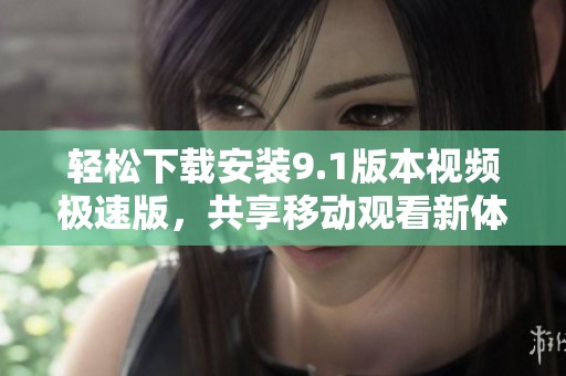 輕松下載安裝9.1版本視頻極速版，共享移動觀看新體驗