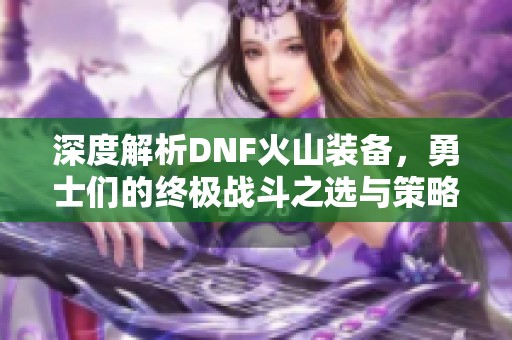 深度解析DNF火山裝備，勇士們的終極戰(zhàn)斗之選與策略指南