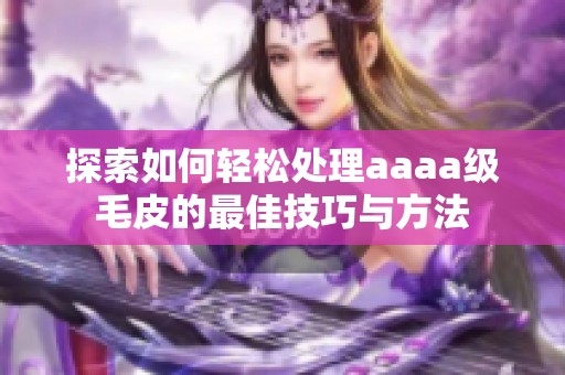 探索如何輕松處理aaaa級毛皮的最佳技巧與方法