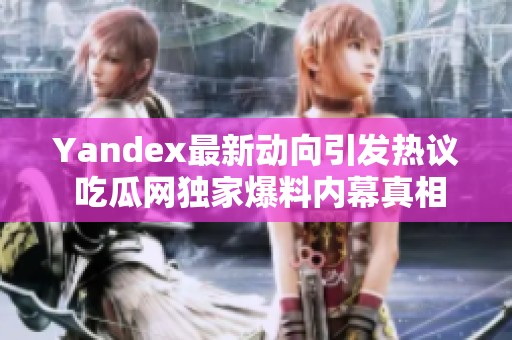 Yandex最新動向引發熱議 吃瓜網獨家爆料內幕真相