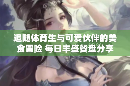追隨體育生與可愛伙伴的美食冒險 每日豐盛餐盤分享