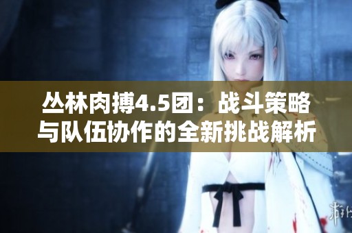 叢林肉搏4.5團(tuán)：戰(zhàn)斗策略與隊(duì)伍協(xié)作的全新挑戰(zhàn)解析