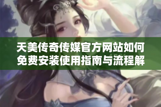 天美傳奇?zhèn)髅焦俜骄W(wǎng)站如何免費安裝使用指南與流程解析