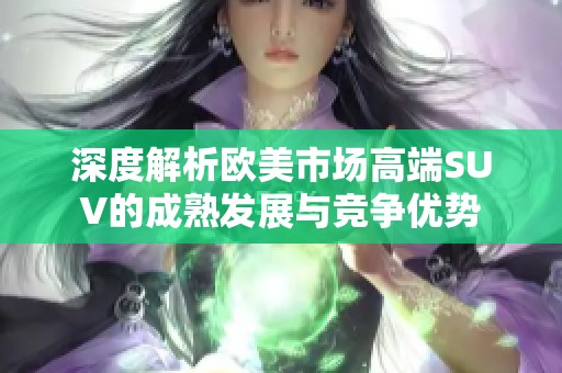 深度解析歐美市場(chǎng)高端SUV的成熟發(fā)展與競(jìng)爭(zhēng)優(yōu)勢(shì)