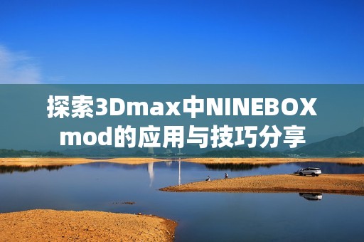 探索3Dmax中NINEBOXmod的應用與技巧分享