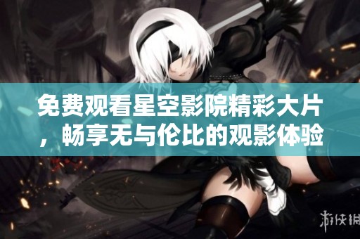 免費觀看星空影院精彩大片，暢享無與倫比的觀影體驗