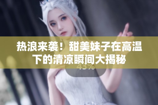 熱浪來襲！甜美妹子在高溫下的清涼瞬間大揭秘