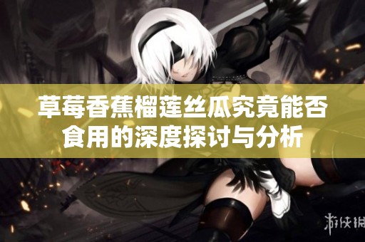 草莓香蕉榴蓮絲瓜究竟能否食用的深度探討與分析