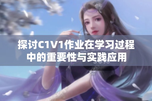 探討C1V1作業(yè)在學(xué)習(xí)過程中的重要性與實踐應(yīng)用