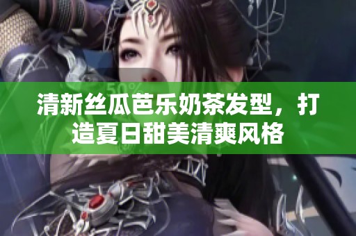 清新絲瓜芭樂奶茶發(fā)型，打造夏日甜美清爽風格